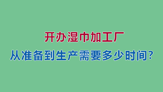 開辦濕巾加工廠，從準(zhǔn)備到生產(chǎn)需要多少時(shí)間？