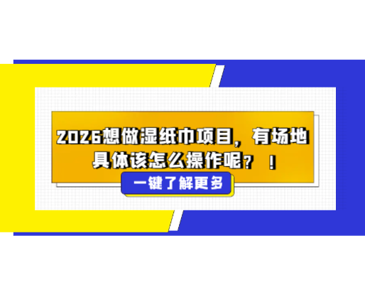2026想做濕紙巾項(xiàng)目，有場(chǎng)地，具體該怎么操作呢？