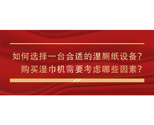 如何選擇一臺(tái)合適的濕廁紙?jiān)O(shè)備？購(gòu)買濕巾機(jī)需要考慮哪些因素？