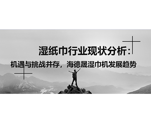 濕紙巾行業(yè)現(xiàn)狀分析：機(jī)遇與挑戰(zhàn)并存，海德晟濕巾機(jī)發(fā)展趨勢(shì)